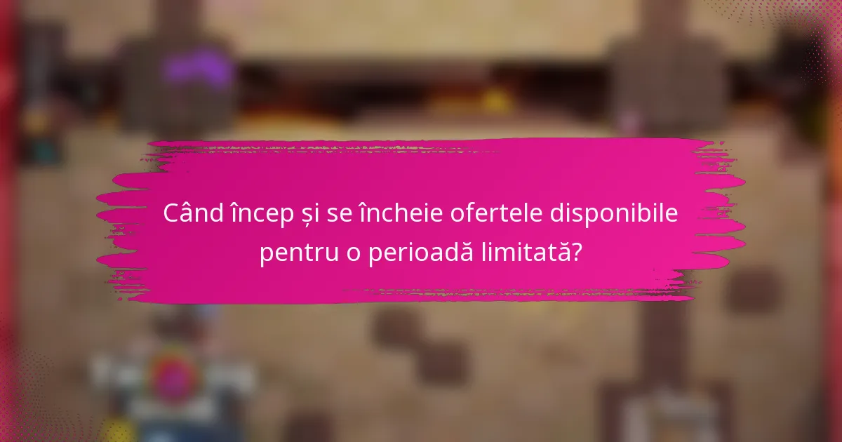 Când încep și se încheie ofertele disponibile pentru o perioadă limitată?