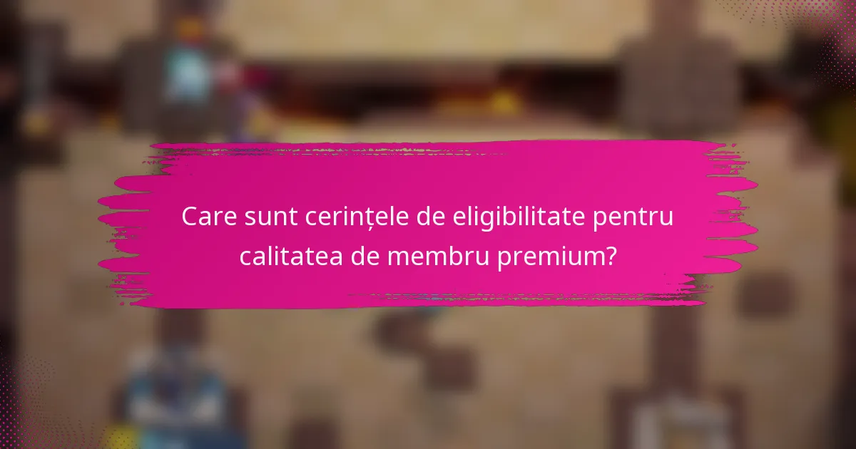 Care sunt cerințele de eligibilitate pentru calitatea de membru premium?