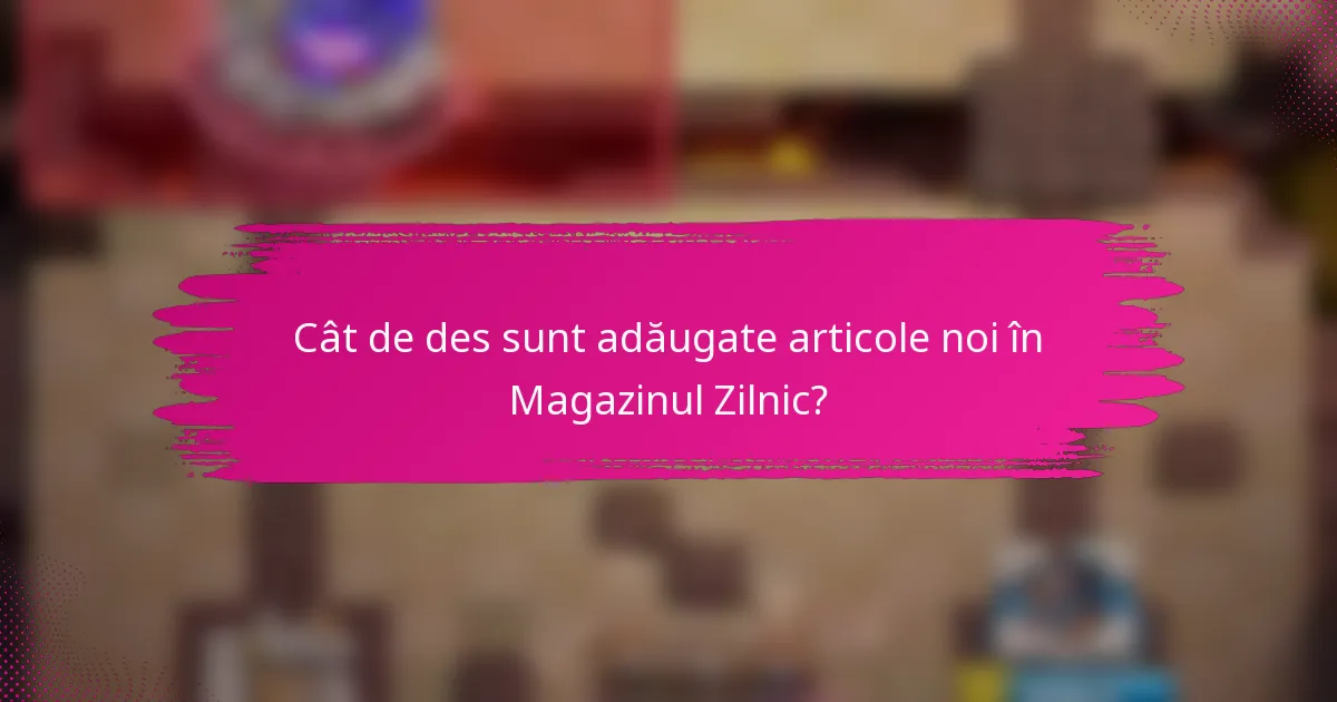 Cât de des sunt adăugate articole noi în Magazinul Zilnic?