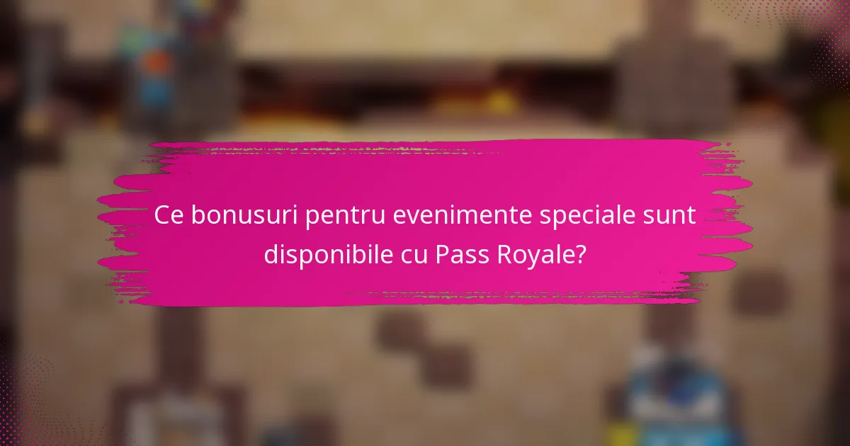 Ce bonusuri pentru evenimente speciale sunt disponibile cu Pass Royale?