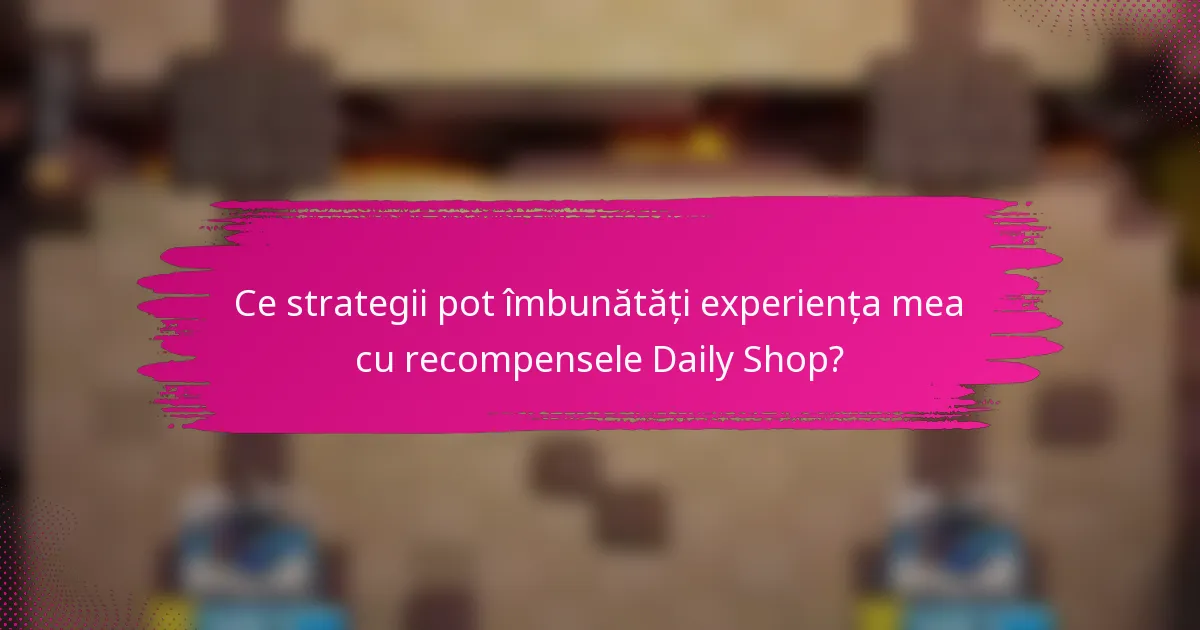 Ce strategii pot îmbunătăți experiența mea cu recompensele Daily Shop?