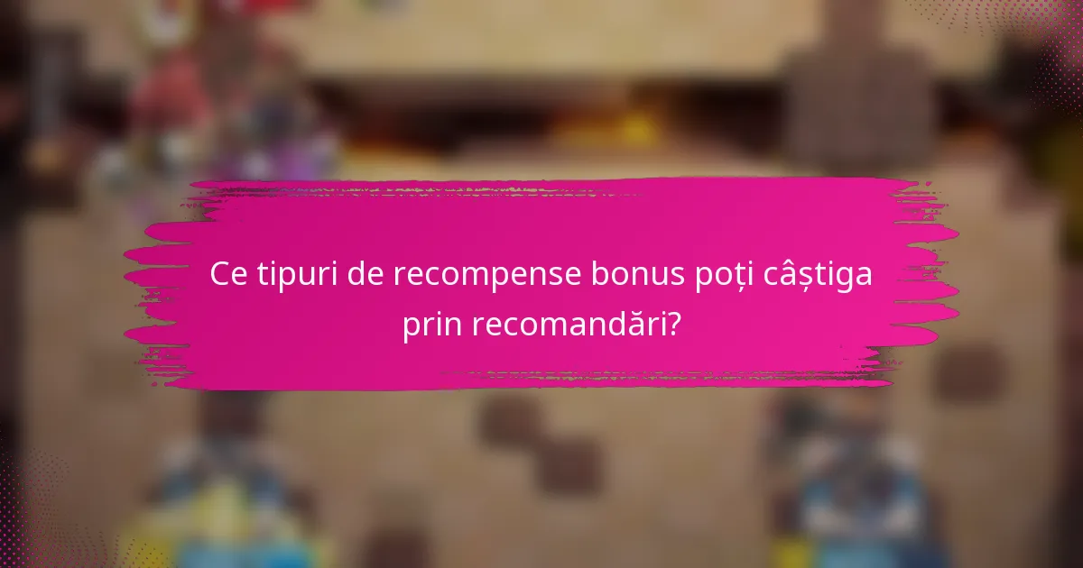 Ce tipuri de recompense bonus poți câștiga prin recomandări?