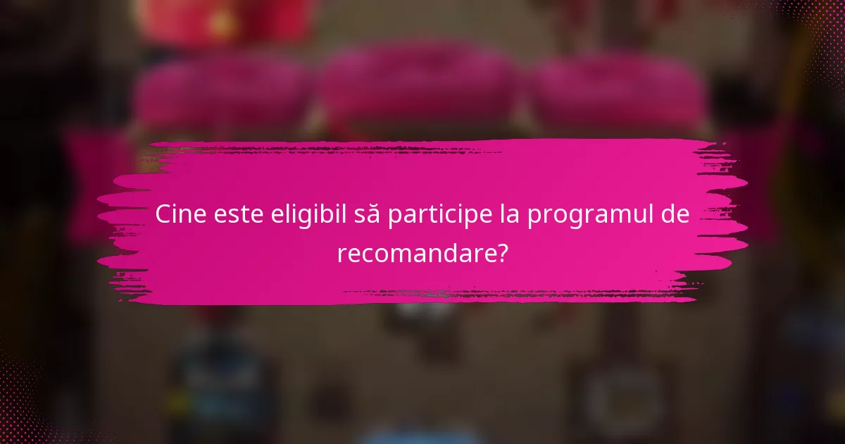 Cine este eligibil să participe la programul de recomandare?