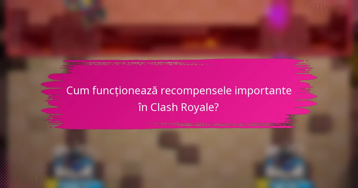 Cum funcționează recompensele importante în Clash Royale?