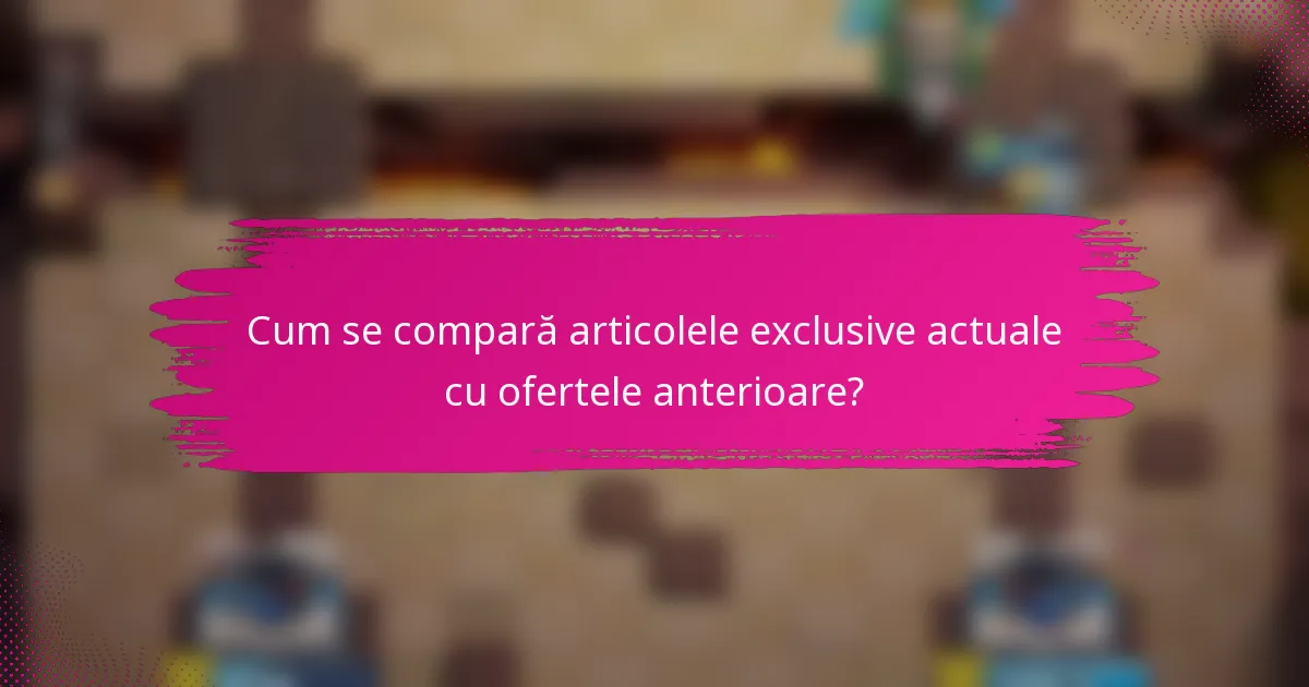 Cum se compară articolele exclusive actuale cu ofertele anterioare?
