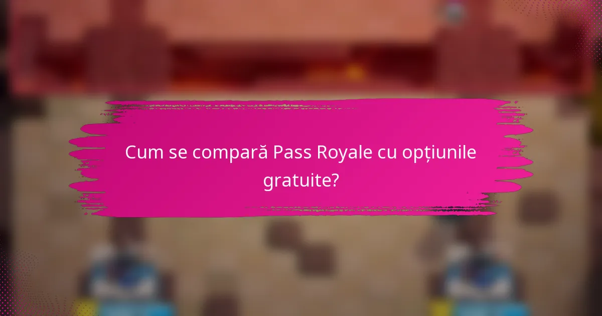 Cum se compară Pass Royale cu opțiunile gratuite?